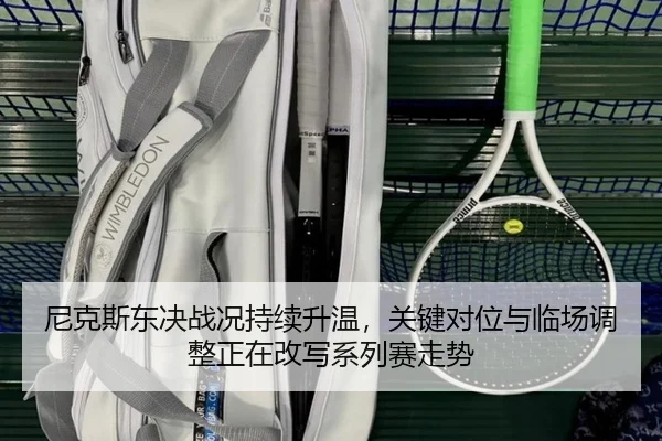 尼克斯东决战况持续升温，关键对位与临场调整正在改写系列赛走势